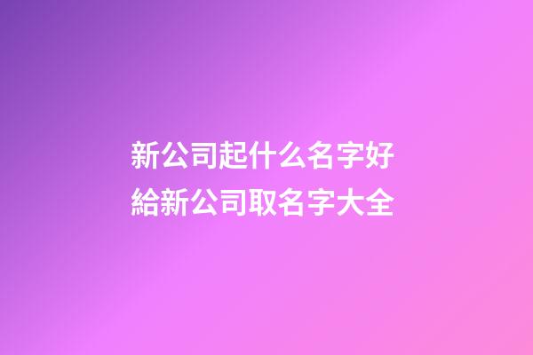 新公司起什么名字好 給新公司取名字大全-第1張-公司起名-玄機(jī)派